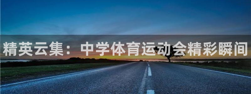 yy易游官网下载官方客服电话：精英云集：中学体育运动