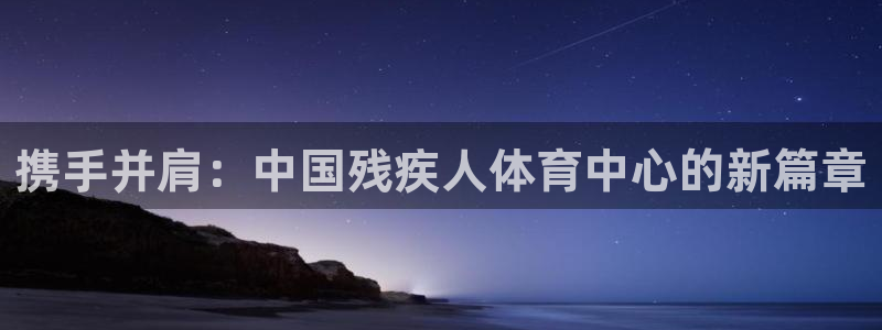 yy易游官网下载软件：携手并肩：中国残疾人体育中心的新篇章