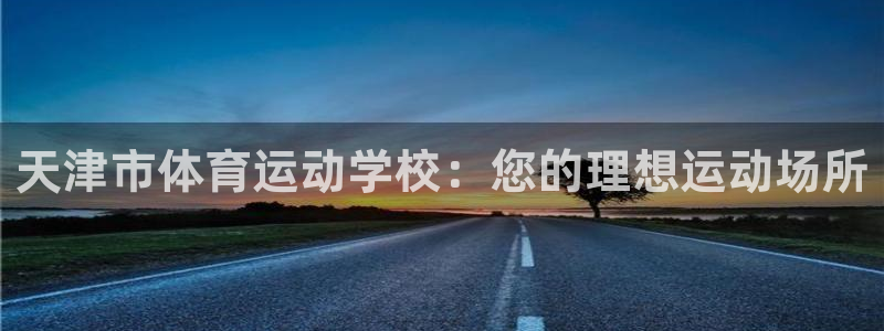 yy易游官方正版app集团官网首页：天津市体育运动学校：您的