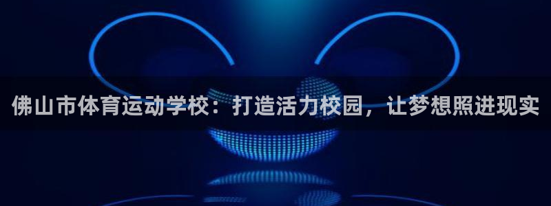 yy易游官方正版app神州：佛山市体育运动学校：打造活力校园