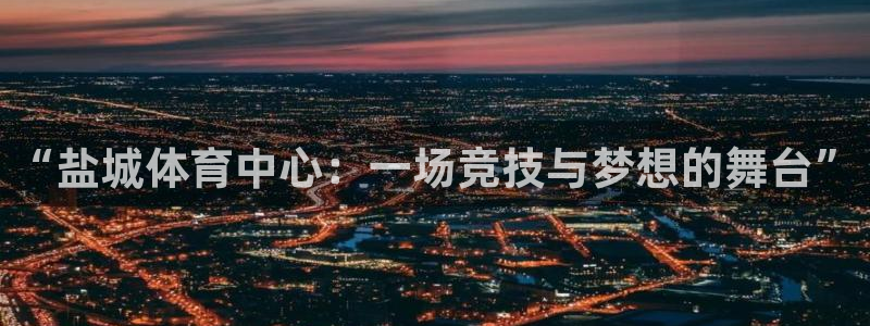 yy易游官网下载平台注册：“盐城体育中心：一场竞技与