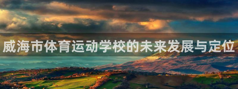 yy易游官网下载招商电话是多少号码：威海市体育运动学校的未来